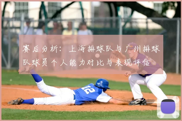 赛后分析：上海排球队与广州排球队球员个人能力对比与表现评估