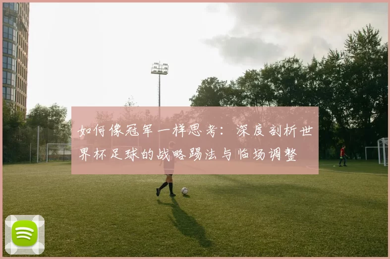 如何像冠军一样思考:深度剖析世界杯足球的战略踢法与临场调整