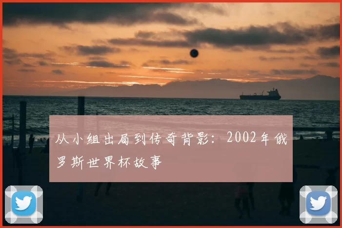 从小组出局到传奇背影：2002年俄罗斯世界杯故事