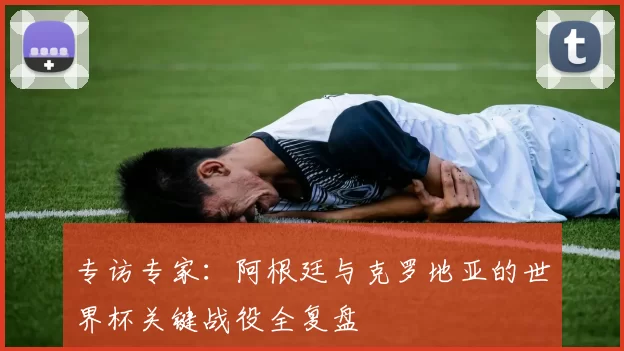 专访专家：阿根廷与克罗地亚的世界杯关键战役全复盘