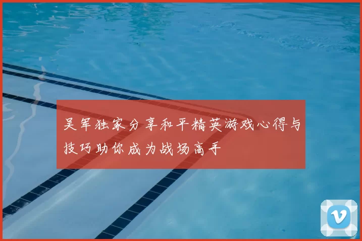 吴军独家分享和平精英游戏心得与技巧助你成为战场高手