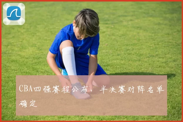 CBA四强赛程公布，半决赛对阵名单确定