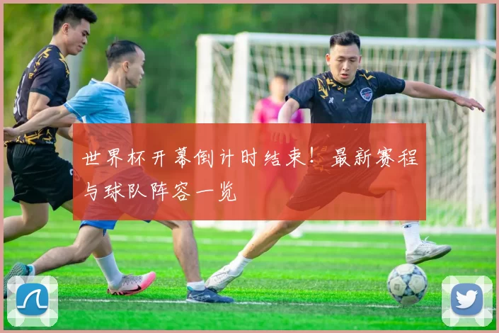 世界杯开幕倒计时结束!最新赛程与球队阵容一览