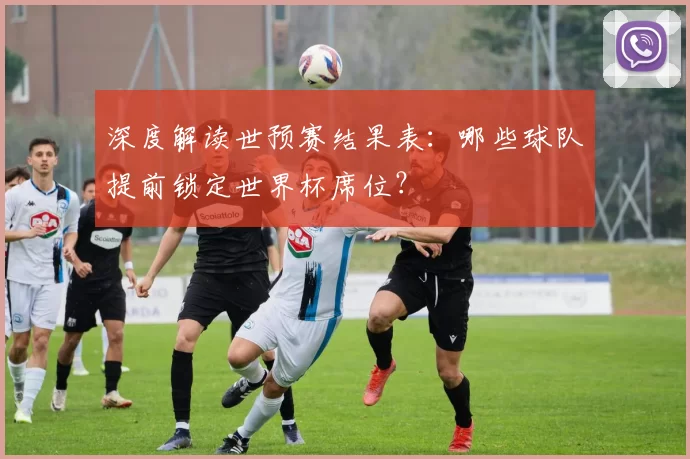 深度解读世预赛结果表：哪些球队提前锁定世界杯席位？