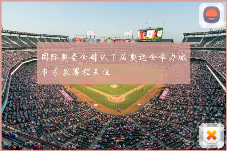 国际奥委会确认下届奥运会举办城市 引发赛程关注