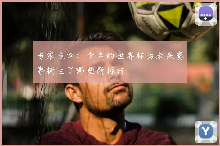 专家点评：今年的世界杯为未来赛事树立了哪些新标杆