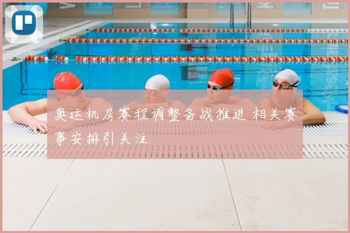 奥运机房赛程调整备战推进 相关赛事安排引关注