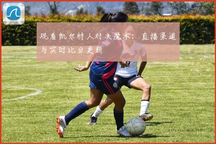 观看凯尔特人对决魔术:直播渠道与实时比分更新