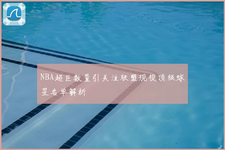 NBA超巨数量引关注联盟现役顶级球星名单解析