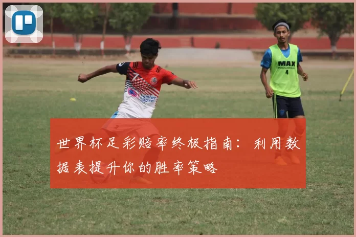 世界杯足彩赔率终极指南：利用数据表提升你的胜率策略