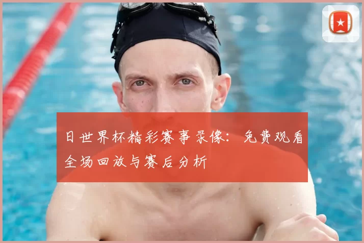日世界杯精彩赛事录像：免费观看全场回放与赛后分析