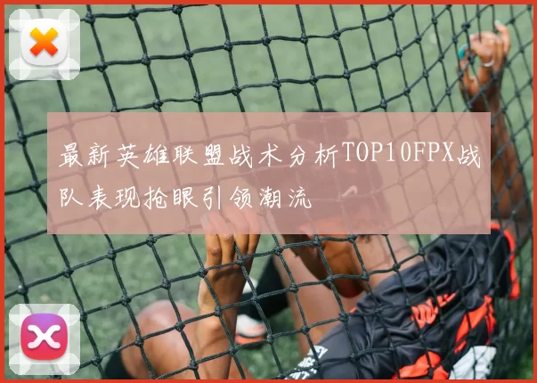 最新英雄联盟战术分析TOP10FPX战队表现抢眼引领潮流