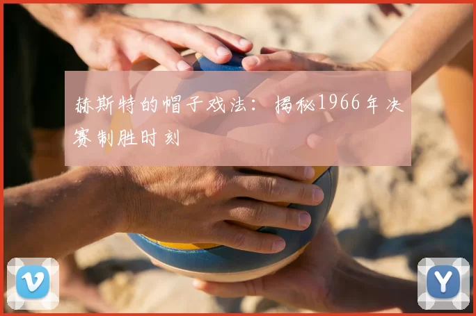 赫斯特的帽子戏法：揭秘1966年决赛制胜时刻