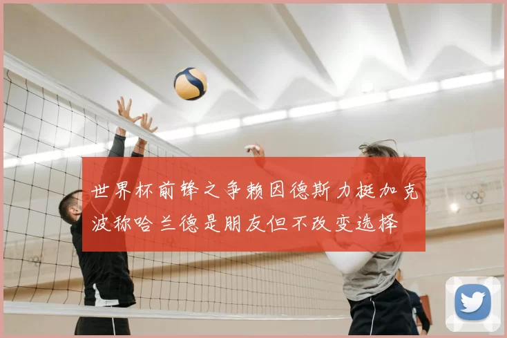 世界杯前锋之争赖因德斯力挺加克波称哈兰德是朋友但不改变选择