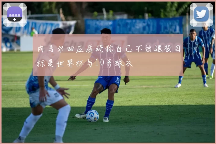 内马尔回应质疑称自己不该退役目标是世界杯与10号球衣