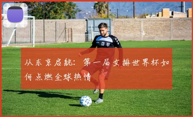 从东京启航：第一届女排世界杯如何点燃全球热情