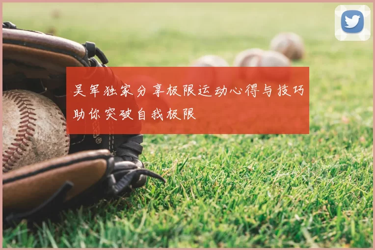 吴军独家分享极限运动心得与技巧助你突破自我极限