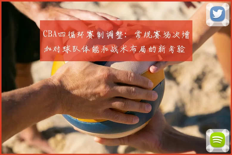 CBA四循环赛制调整：常规赛场次增加对球队体能和战术布局的新考验