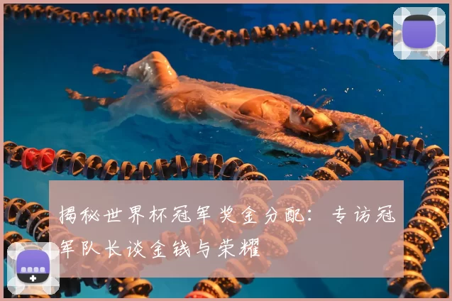 揭秘世界杯冠军奖金分配：专访冠军队长谈金钱与荣耀