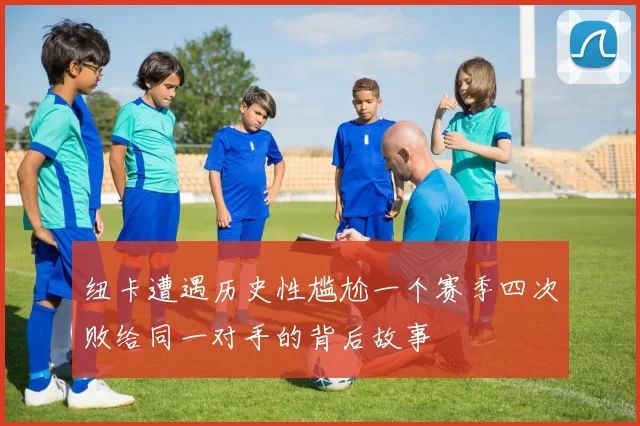纽卡遭遇历史性尴尬一个赛季四次败给同一对手的背后故事