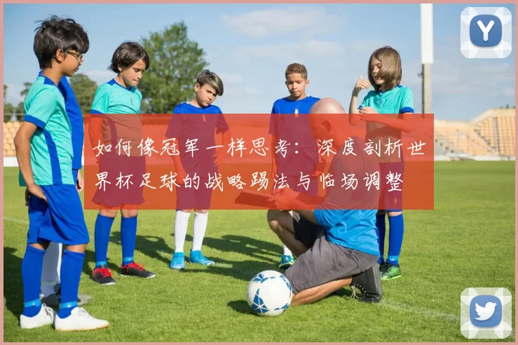 如何像冠军一样思考:深度剖析世界杯足球的战略踢法与临场调整