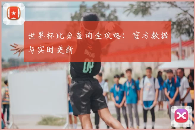 世界杯比分查询全攻略:官方数据与实时更新