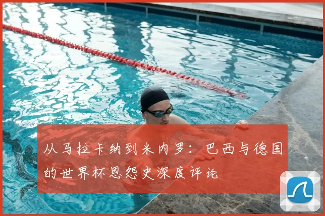 从马拉卡纳到米内罗：巴西与德国的世界杯恩怨史深度评论