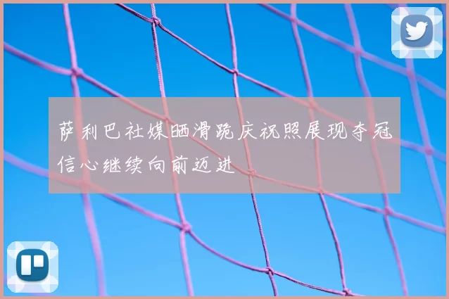 萨利巴社媒晒滑跪庆祝照展现夺冠信心继续向前迈进