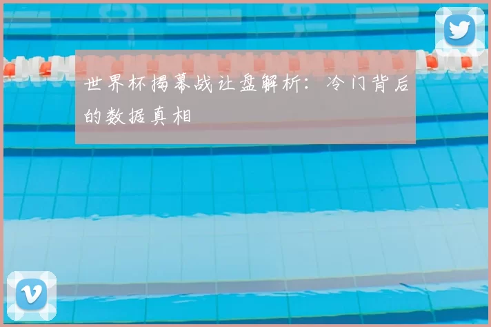世界杯揭幕战让盘解析：冷门背后的数据真相