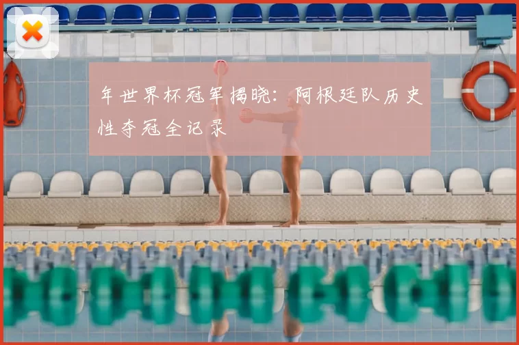年世界杯冠军揭晓：阿根廷队历史性夺冠全记录