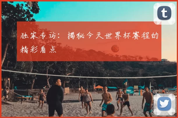 独家专访：揭秘今天世界杯赛程的精彩看点