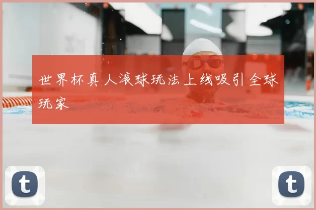 世界杯真人滚球玩法上线吸引全球玩家