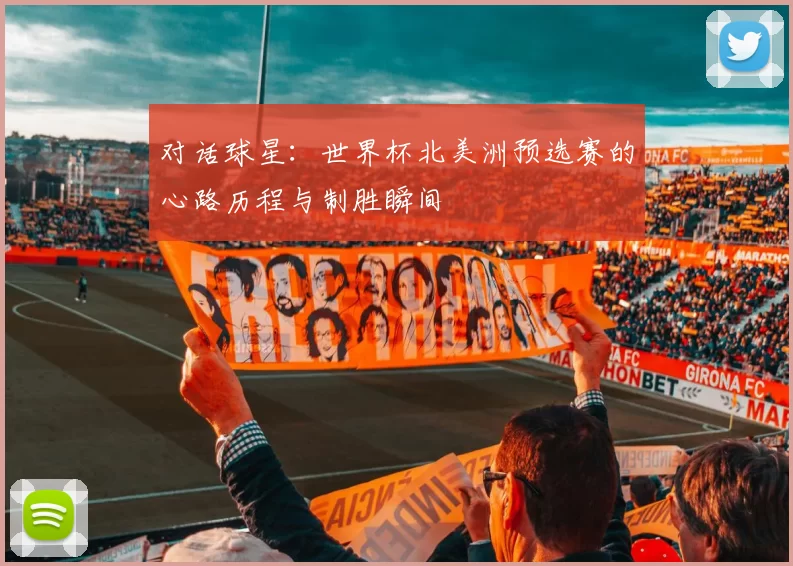 对话球星：世界杯北美洲预选赛的心路历程与制胜瞬间