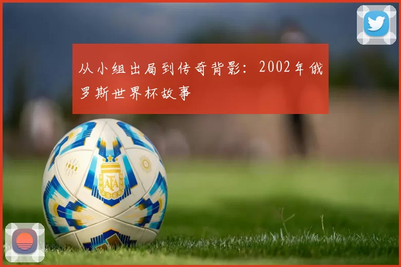 从小组出局到传奇背影:2002年俄罗斯世界杯故事