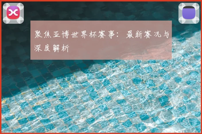 聚焦亚博世界杯赛事：最新赛况与深度解析