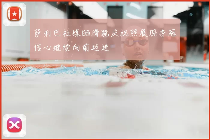萨利巴社媒晒滑跪庆祝照展现夺冠信心继续向前迈进