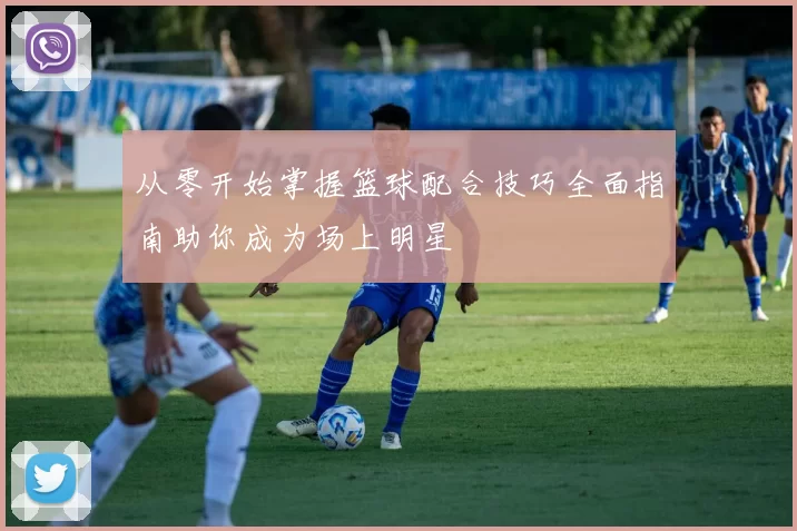 从零开始掌握篮球配合技巧全面指南助你成为场上明星