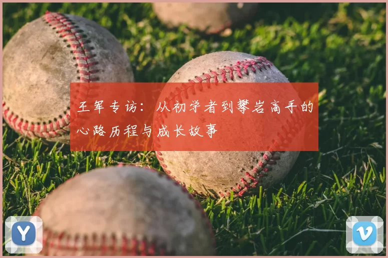 王军专访：从初学者到攀岩高手的心路历程与成长故事