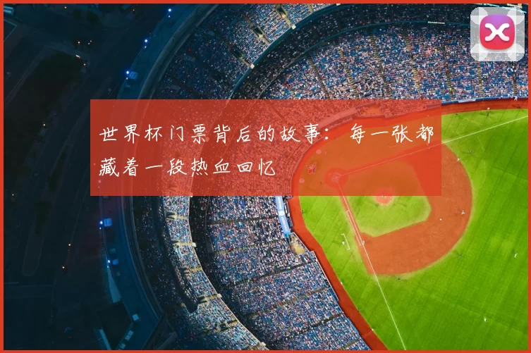 世界杯门票背后的故事：每一张都藏着一段热血回忆