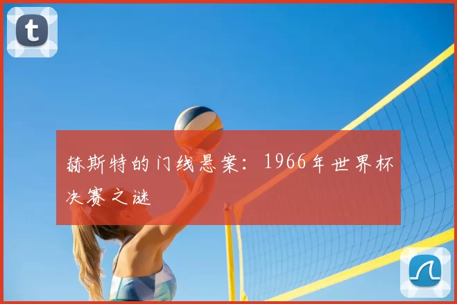 赫斯特的门线悬案:1966年世界杯决赛之谜