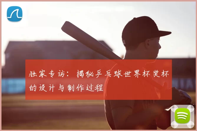 独家专访：揭秘乒乓球世界杯奖杯的设计与制作过程