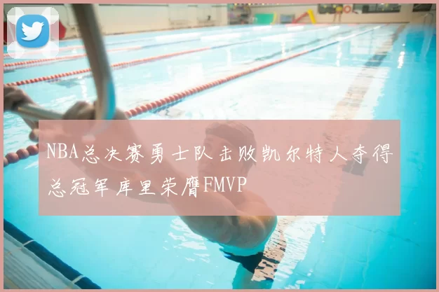 NBA总决赛勇士队击败凯尔特人夺得总冠军库里荣膺FMVP
