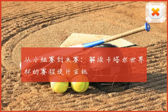 从小组赛到决赛:解读卡塔尔世界杯的赛程设计玄机