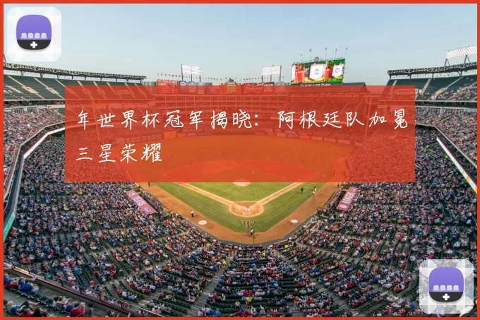年世界杯冠军揭晓：阿根廷队加冕三星荣耀