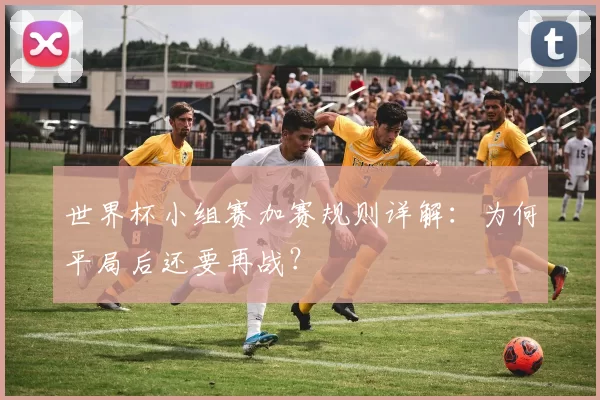 世界杯小组赛加赛规则详解:为何平局后还要再战?