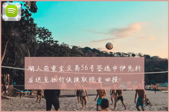 湖人花重金交易56号签选中伊先科后送至独行侠换取现金回报