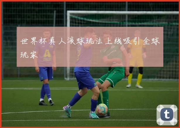 世界杯真人滚球玩法上线吸引全球玩家