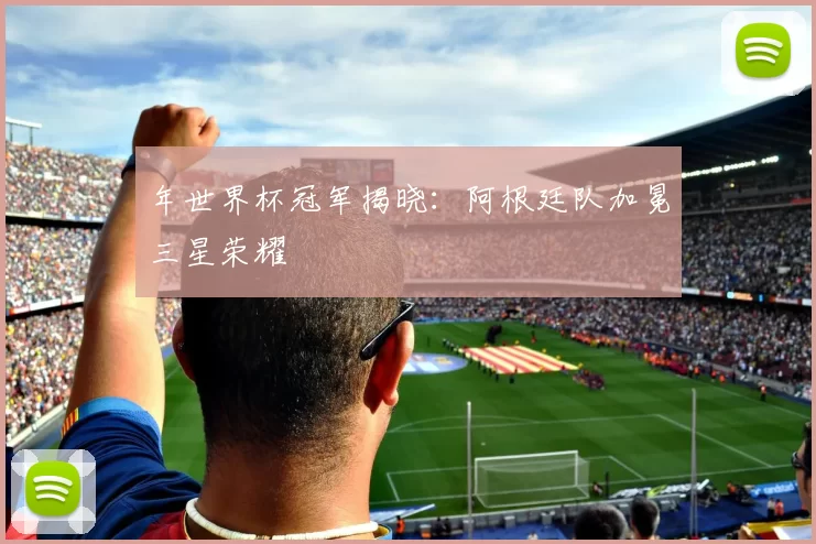 年世界杯冠军揭晓：阿根廷队加冕三星荣耀