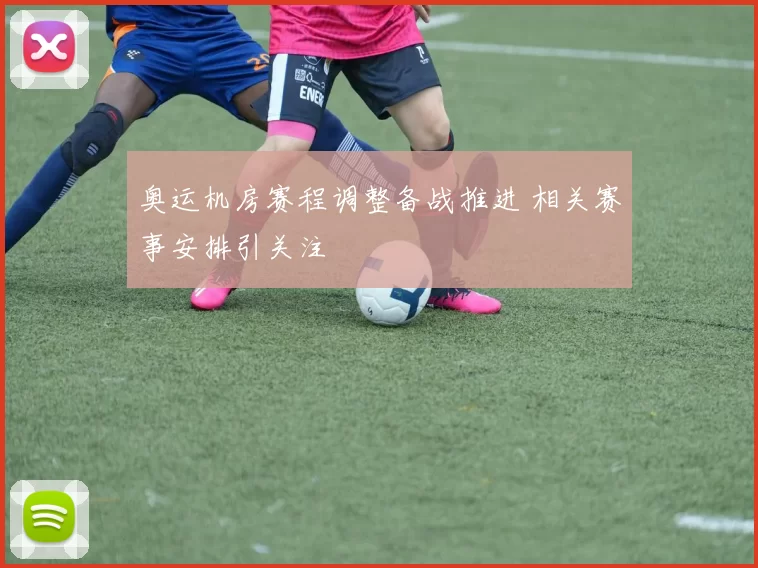 奥运机房赛程调整备战推进 相关赛事安排引关注