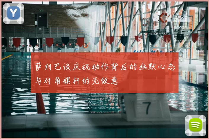 萨利巴谈庆祝动作背后的幽默心态与对角旗杆的无敌意
